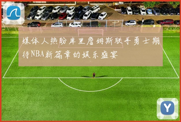 媒体人热盼库里詹姆斯联手勇士期待NBA新篇章的娱乐盛宴