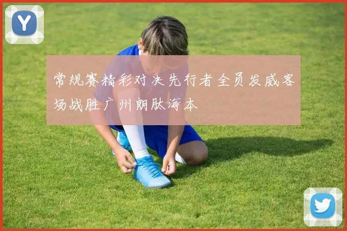 常规赛精彩对决先行者全员发威客场战胜广州朗肽海本