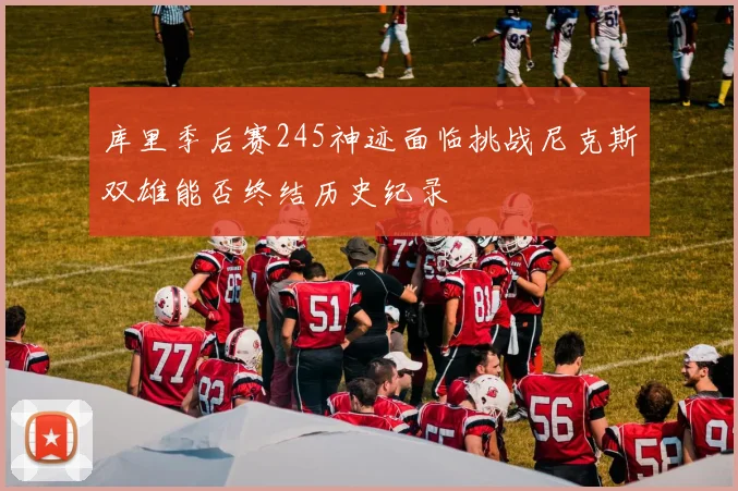 库里季后赛245神迹面临挑战尼克斯双雄能否终结历史纪录
