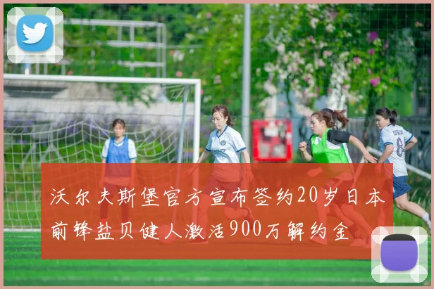 沃尔夫斯堡官方宣布签约20岁日本前锋盐贝健人激活900万解约金