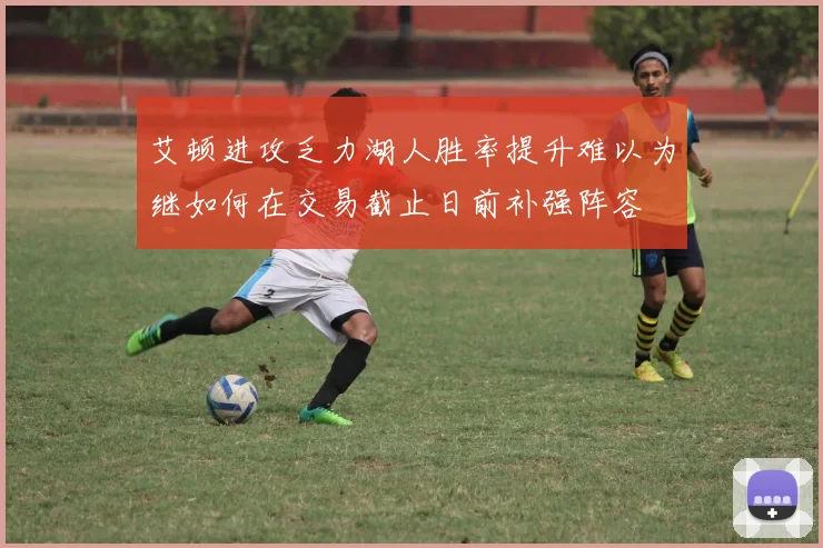 艾顿进攻乏力湖人胜率提升难以为继如何在交易截止日前补强阵容