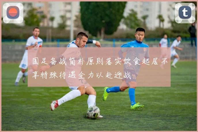 国足备战简朴原则落实饮食起居不享特殊待遇全力以赴迎战