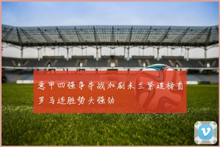 意甲四强争夺战加剧米兰紧追榜首罗马连胜势头强劲