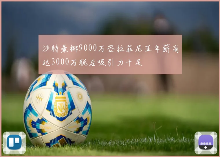沙特豪掷9000万签拉菲尼亚年薪高达3000万税后吸引力十足