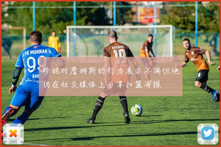 珍妮对詹姆斯的行为表示不满但他仍在社交媒体上分享扣篮海报