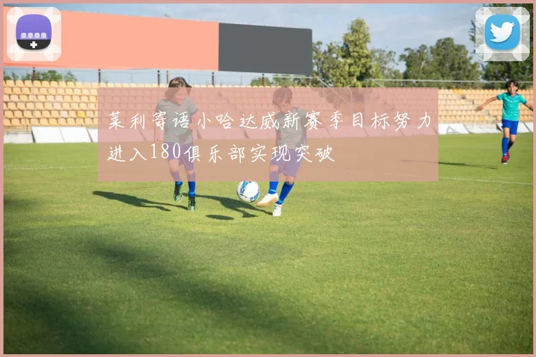 莱利寄语小哈达威新赛季目标努力进入180俱乐部实现突破