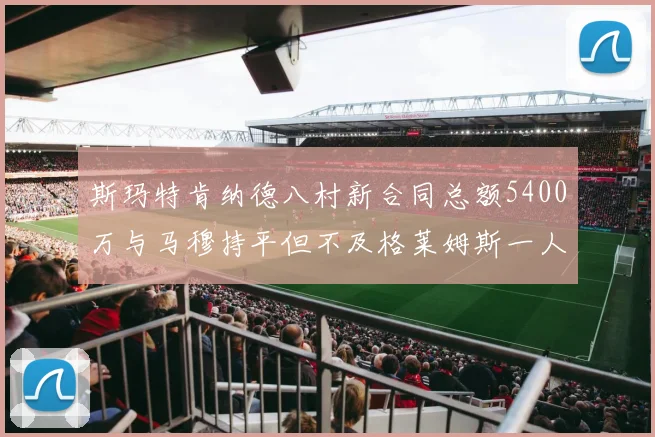 斯玛特肯纳德八村新合同总额5400万与马穆持平但不及格莱姆斯一人