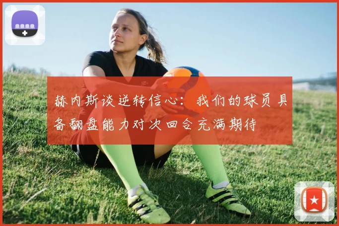 赫内斯谈逆转信心：我们的球员具备翻盘能力对次回合充满期待
