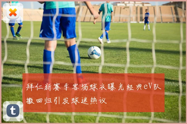 拜仁新赛季客场球衣曝光经典eV队徽回归引发球迷热议
